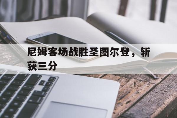 开云官网-尼姆客场战胜圣图尔登，斩获三分