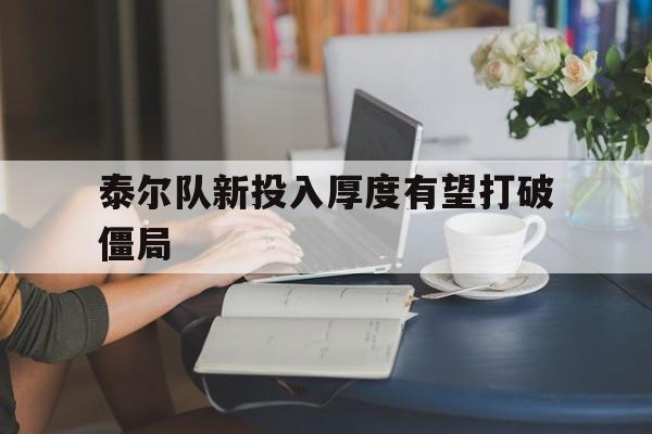 开云体育APP下载-泰尔队新投入厚度有望打破僵局的简单介绍